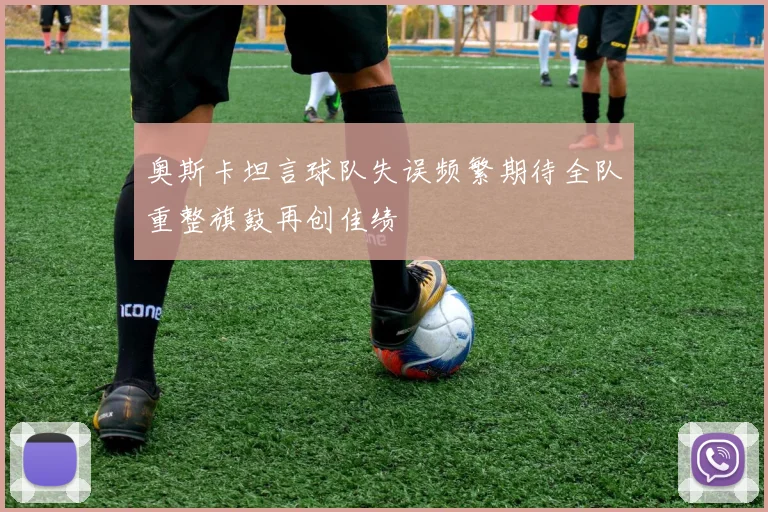 奥斯卡坦言球队失误频繁期待全队重整旗鼓再创佳绩