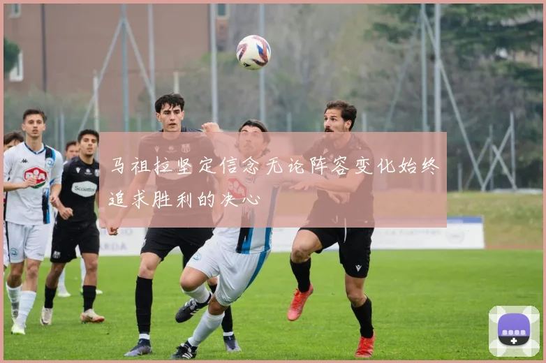 马祖拉坚定信念无论阵容变化始终追求胜利的决心