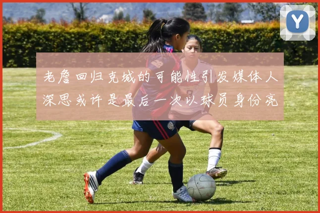 老詹回归克城的可能性引发媒体人深思或许是最后一次以球员身份亮相