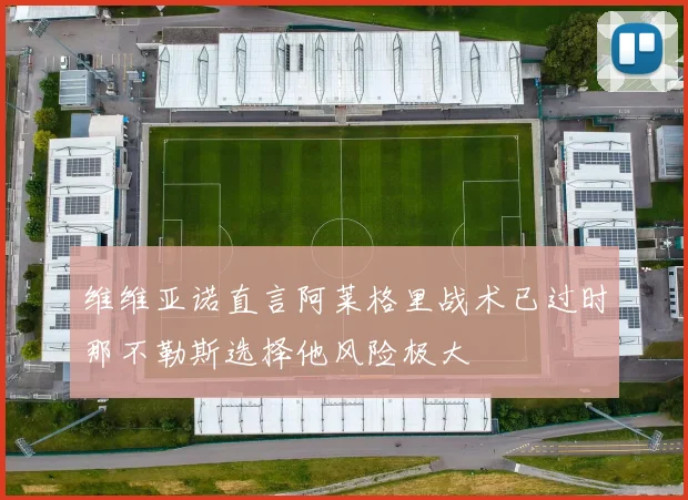 维维亚诺直言阿莱格里战术已过时那不勒斯选择他风险极大
