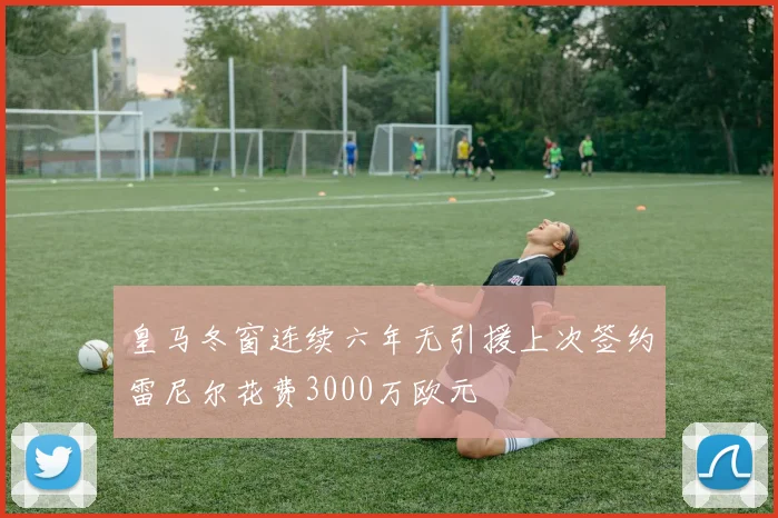 皇马冬窗连续六年无引援上次签约雷尼尔花费3000万欧元