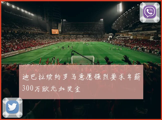 迪巴拉续约罗马意愿强烈要求年薪300万欧元加奖金