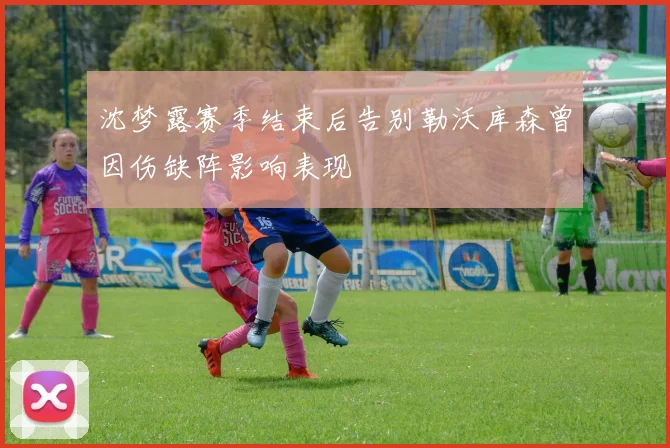 沈梦露赛季结束后告别勒沃库森曾因伤缺阵影响表现