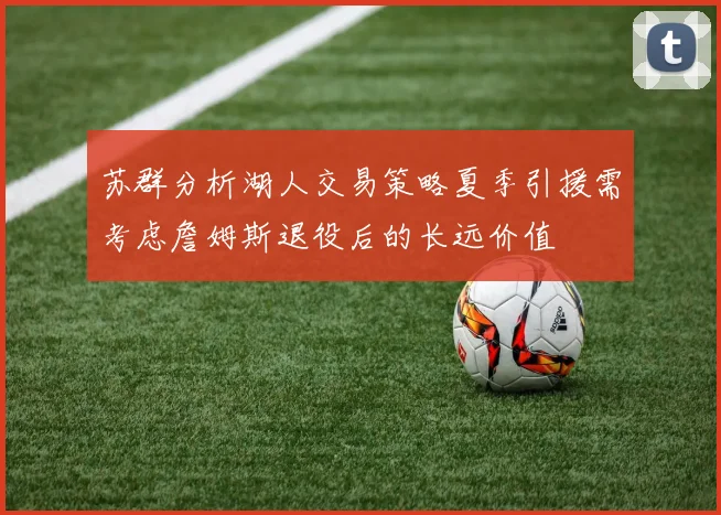 苏群分析湖人交易策略夏季引援需考虑詹姆斯退役后的长远价值
