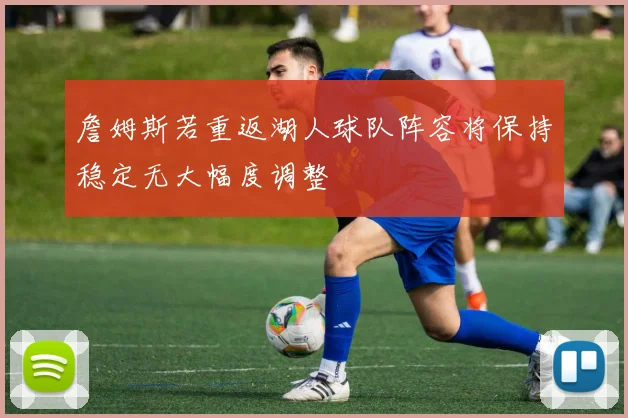 詹姆斯若重返湖人球队阵容将保持稳定无大幅度调整