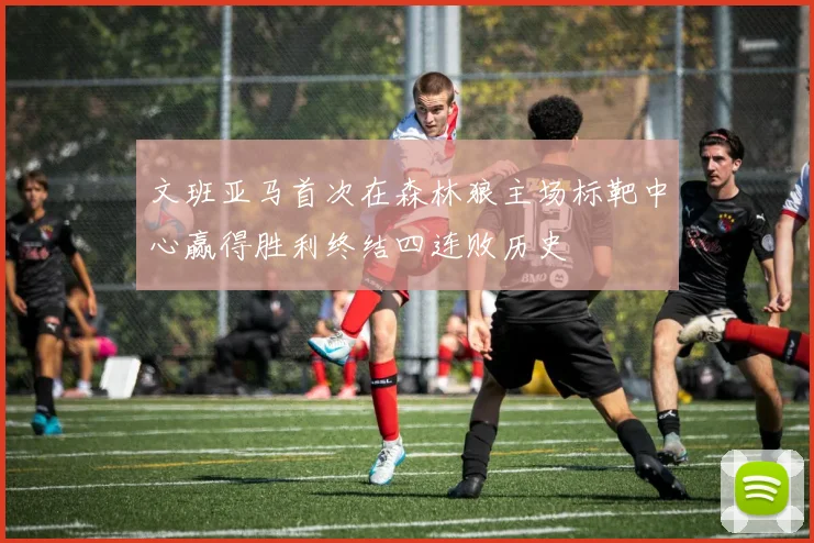 文班亚马首次在森林狼主场标靶中心赢得胜利终结四连败历史