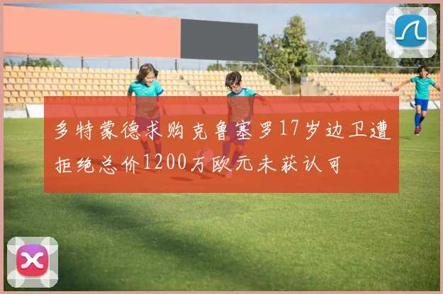 多特蒙德求购克鲁塞罗17岁边卫遭拒绝总价1200万欧元未获认可