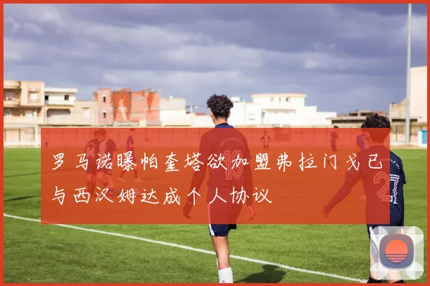 罗马诺曝帕奎塔欲加盟弗拉门戈已与西汉姆达成个人协议