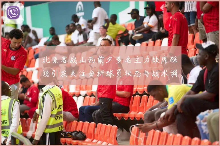 北京客战山西前夕多名主力缺席踩场引发关注分析球员状态与战术调整