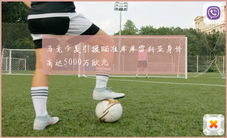 马竞今夏引援瞄准库库雷利亚身价高达5000万欧元