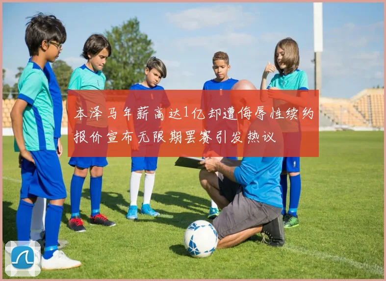 本泽马年薪高达1亿却遭侮辱性续约报价宣布无限期罢赛引发热议