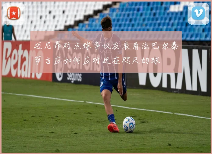 迈尼昂对点球争议发表看法巴尔泰萨吉应如何应对近在咫尺的球
