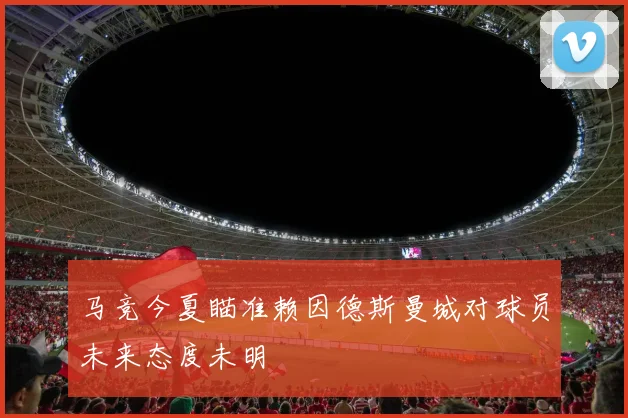 马竞今夏瞄准赖因德斯曼城对球员未来态度未明