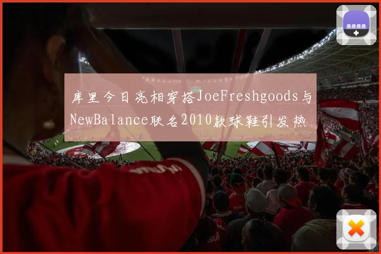 库里今日亮相穿搭JoeFreshgoods与NewBalance联名2010款球鞋引发热议
