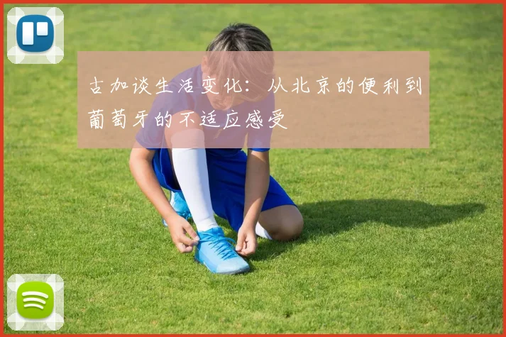 古加谈生活变化：从北京的便利到葡萄牙的不适应感受
