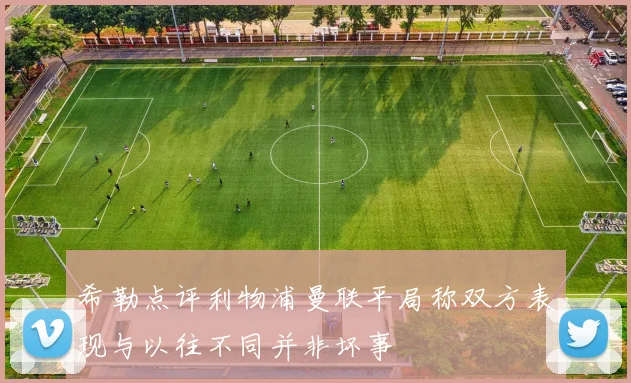 希勒点评利物浦曼联平局称双方表现与以往不同并非坏事