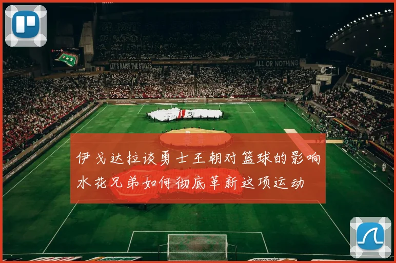 伊戈达拉谈勇士王朝对篮球的影响水花兄弟如何彻底革新这项运动