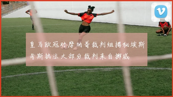 皇马欧冠对摩纳哥裁判组揭秘埃斯考斯执法大部分裁判来自挪威