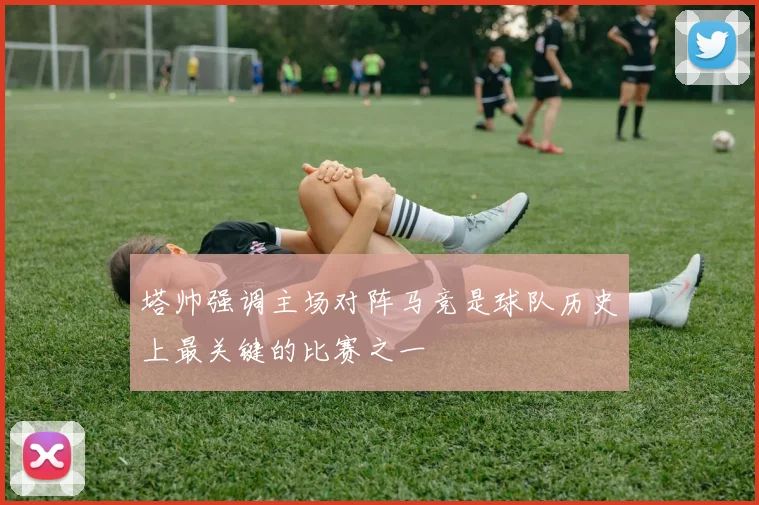 塔帅强调主场对阵马竞是球队历史上最关键的比赛之一